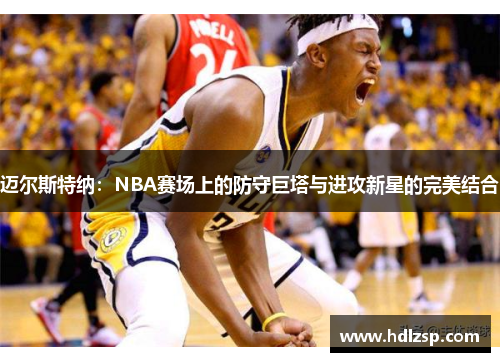迈尔斯特纳：NBA赛场上的防守巨塔与进攻新星的完美结合